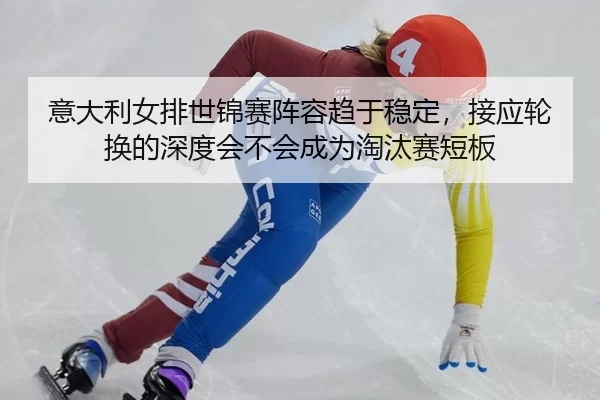 意大利女排世锦赛阵容趋于稳定，接应轮换的深度会不会成为淘汰赛短板