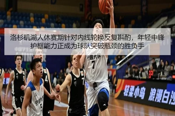 洛杉矶湖人休赛期针对内线轮换反复斟酌，年轻中锋护框能力正成为球队突破瓶颈的胜负手